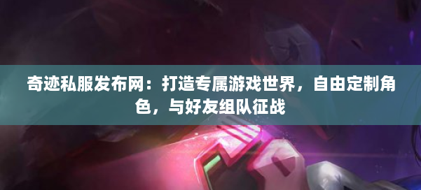 奇迹私服发布网：打造专属游戏世界，自由定制角色，与好友组队征战