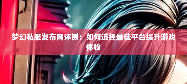 梦幻西游sf评测：如何选择最佳平台提升游戏体验