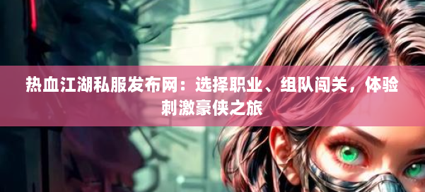 热血江湖私服发布网:选择职业、组队闯关,体验刺激豪侠之旅