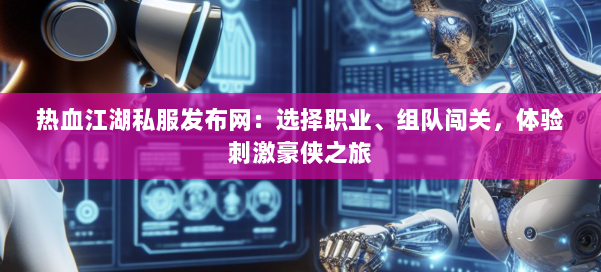 热血江湖私服发布网：选择职业、组队闯关，体验刺激豪侠之旅