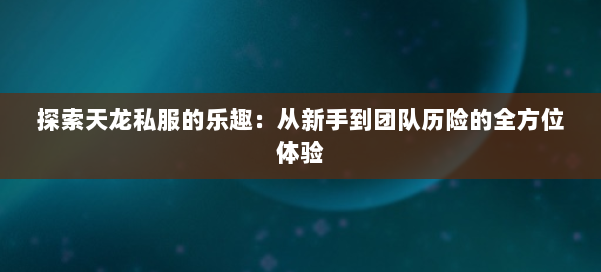 探索天龙私服的乐趣:从新手到团队历险的全方位体验