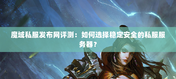 魔域私服发布网评测：如何选择稳定安全的私服服务器？