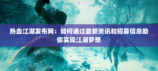 热血江湖发布网：如何通过最新资讯和招募信息助你实现江湖梦想
