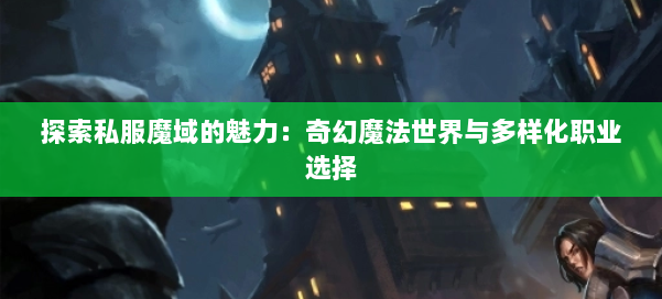 探索私服魔域的魅力：奇幻魔法世界与多样化职业选择