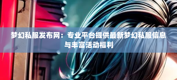 梦幻西游sf:专业平台提供最新梦幻私服信息与丰富活动福利