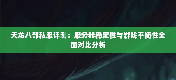 天龙八部私服评测：服务器稳定性与游戏平衡性全面对比分析