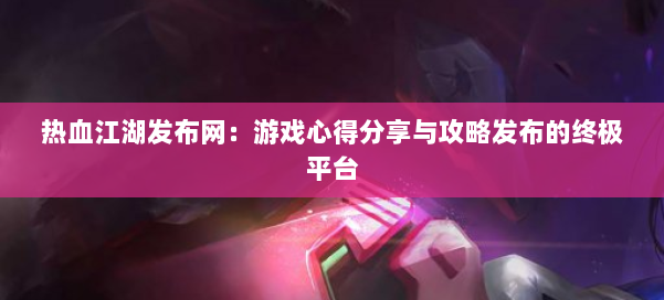 热血江湖发布网：游戏心得分享与攻略发布的终极平台