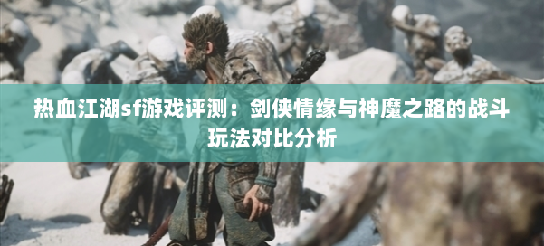 热血江湖sf游戏评测:剑侠情缘与神魔之路的战斗玩法对比分析