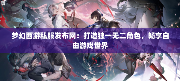 梦幻西游私服发布网:打造独一无二角色,畅享自由游戏世界