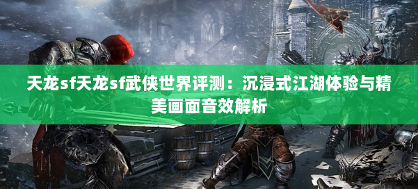 天龙sf天龙sf武侠世界评测：沉浸式江湖体验与精美画面音效解析 