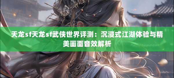 天龙sf天龙sf武侠世界评测：沉浸式江湖体验与精美画面音效解析 