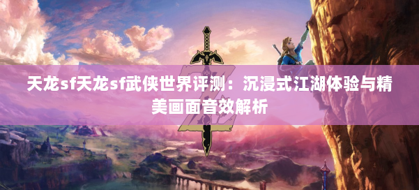 天龙sf天龙sf武侠世界评测：沉浸式江湖体验与精美画面音效解析