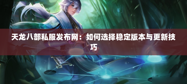 天龙八部私服发布网：如何选择稳定版本与更新技巧