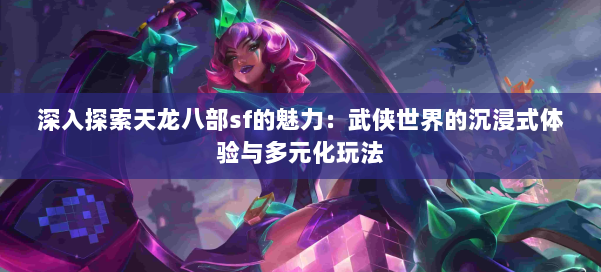 深入探索天龙八部sf的魅力：武侠世界的沉浸式体验与多元化玩法