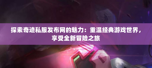 探索奇迹私服发布网的魅力：重温经典游戏世界，享受全新冒险之旅