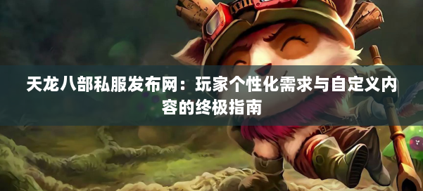 天龙八部私服发布网：玩家个性化需求与自定义内容的终极指南