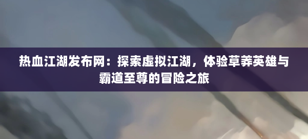 热血江湖发布网：探索虚拟江湖，体验草莽英雄与霸道至尊的冒险之旅