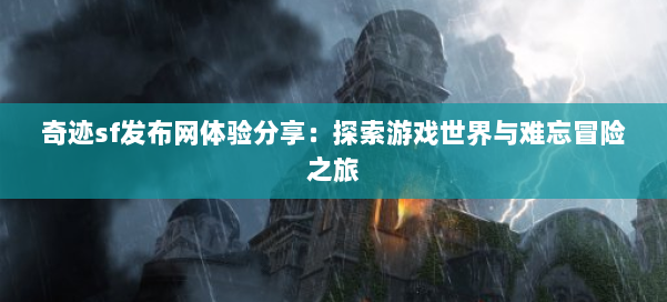 奇迹sf发布网体验分享:探索游戏世界与难忘冒险之旅