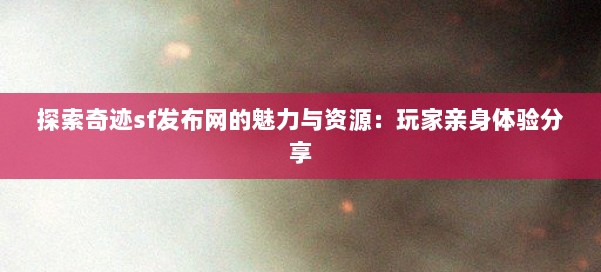 探索奇迹sf发布网的魅力与资源：玩家亲身体验分享