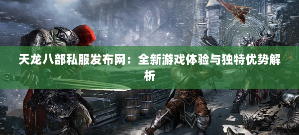 天龙八部私服发布网：全新游戏体验与独特优势解析