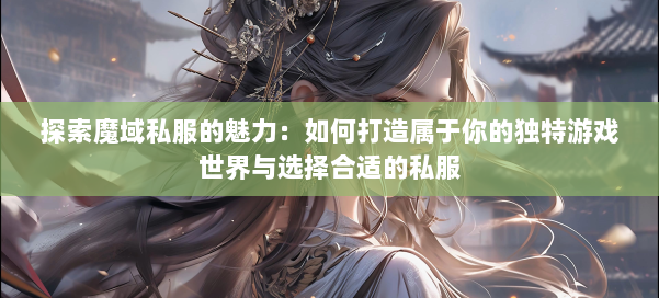 探索魔域私服的魅力：如何打造属于你的独特游戏世界与选择合适的私服