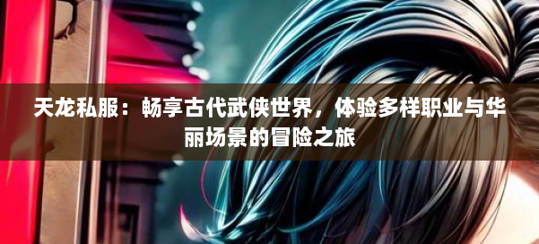 天龙私服：畅享古代武侠世界，体验多样职业与华丽场景的冒险之旅