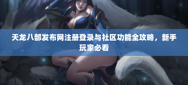 天龙八部发布网注册登录与社区功能全攻略,新手玩家必看