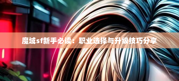 魔域sf新手必读：职业选择与升级技巧分享