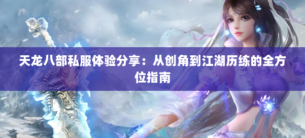 天龙八部私服体验分享:从创角到江湖历练的全方位指南