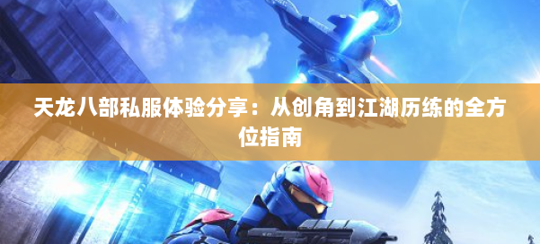 天龙八部私服体验分享：从创角到江湖历练的全方位指南