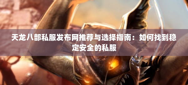 天龙八部私服发布网推荐与选择指南：如何找到稳定安全的私服
