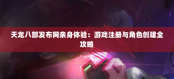天龙八部发布网亲身体验:游戏注册与角色创建全攻略