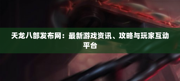 天龙八部发布网:最新游戏资讯、攻略与玩家互动平台 - 国煦传媒网