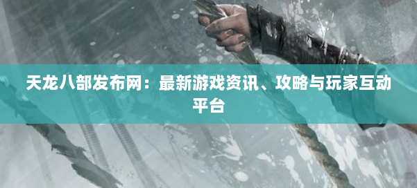 天龙八部发布网：最新游戏资讯、攻略与玩家互动平台