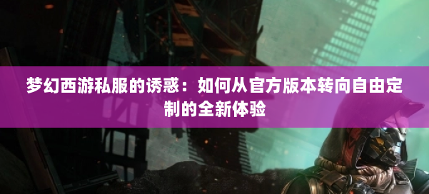 梦幻西游私服的诱惑：如何从官方版本转向自由定制的全新体验