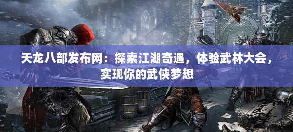 天龙八部发布网：探索江湖奇遇，体验武林大会，实现你的武侠梦想