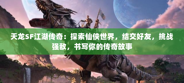 天龙SF江湖传奇：探索仙侠世界，结交好友，挑战强敌，书写你的传奇故事