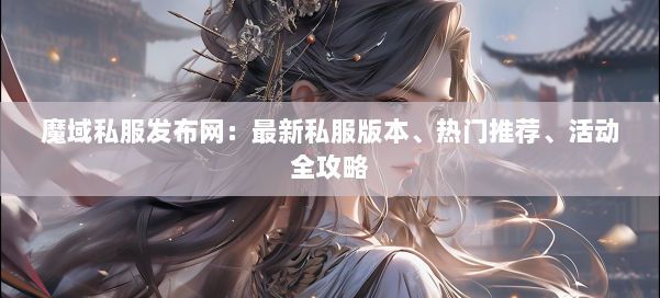 魔域私服发布网：最新私服版本、热门推荐、活动全攻略