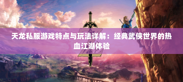 天龙私服游戏特点与玩法详解：经典武侠世界的热血江湖体验