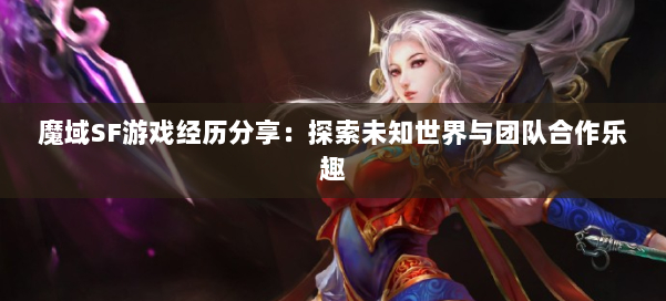 魔域SF游戏经历分享：探索未知世界与团队合作乐趣