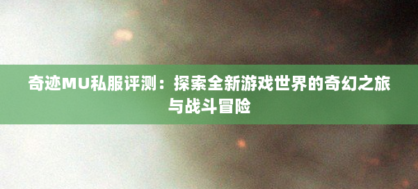 奇迹MU私服评测：探索全新游戏世界的奇幻之旅与战斗冒险