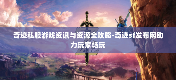 奇迹私服游戏资讯与资源全攻略-奇迹sf发布网助力玩家畅玩