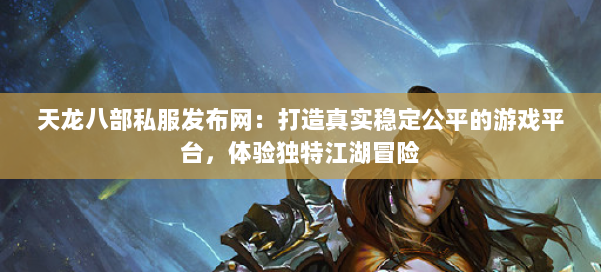 天龙八部私服发布网：打造真实稳定公平的游戏平台，体验独特江湖冒险