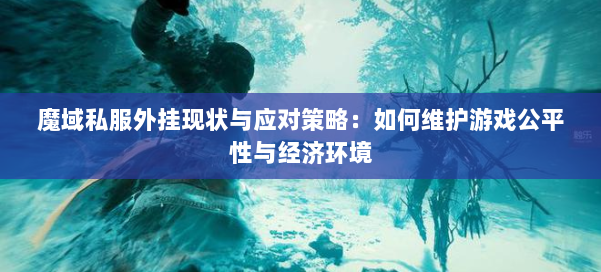 魔域私服外挂现状与应对策略：如何维护游戏公平性与经济环境