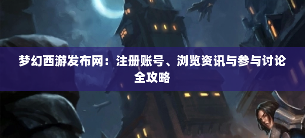 梦幻西游sf：注册账号、浏览资讯与参与讨论全攻略