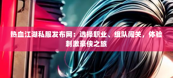 热血江湖私服发布网：选择职业、组队闯关，体验刺激豪侠之旅