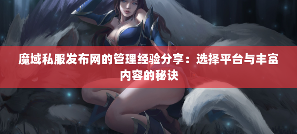 魔域私服发布网的管理经验分享：选择平台与丰富内容的秘诀 