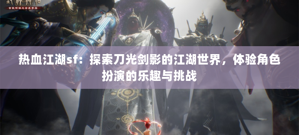 热血江湖sf：探索刀光剑影的江湖世界，体验角色扮演的乐趣与挑战