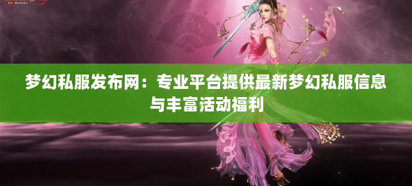 梦幻西游sf：专业平台提供最新梦幻私服信息与丰富活动福利