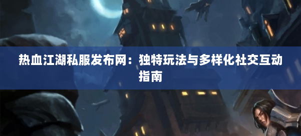 热血江湖私服发布网：独特玩法与多样化社交互动指南